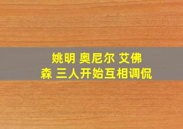 姚明 奥尼尔 艾佛森 三人开始互相调侃